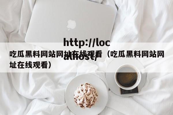 吃瓜黑料网站网址在线观看（吃瓜黑料网站网址在线观看）
