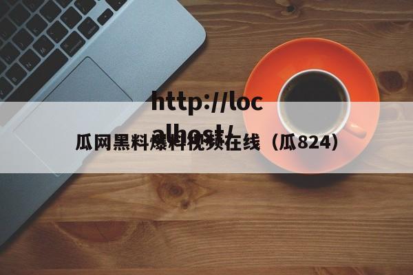 瓜网黑料爆料视频在线(瓜824)