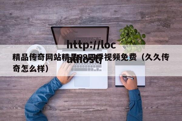 精品传奇网站精品99四季视频免费(久久传奇怎么样)