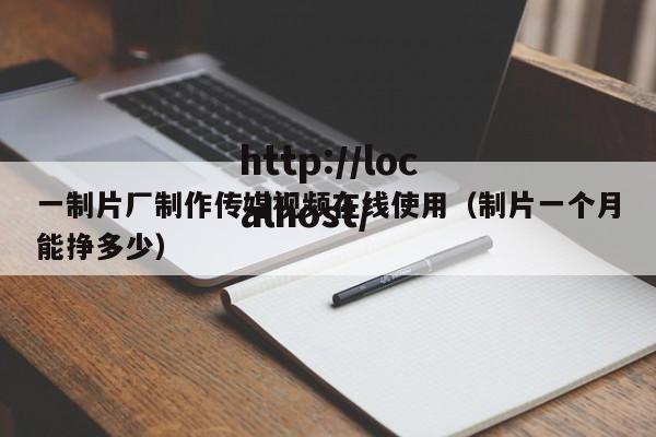 一制片厂制作传媒视频在线使用(制片一个月能挣多少)