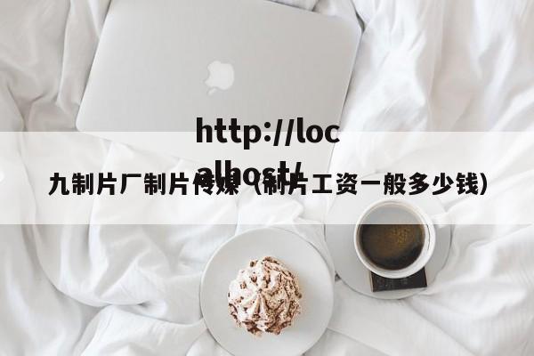 九制片厂制片传媒(制片工资一般多少钱)